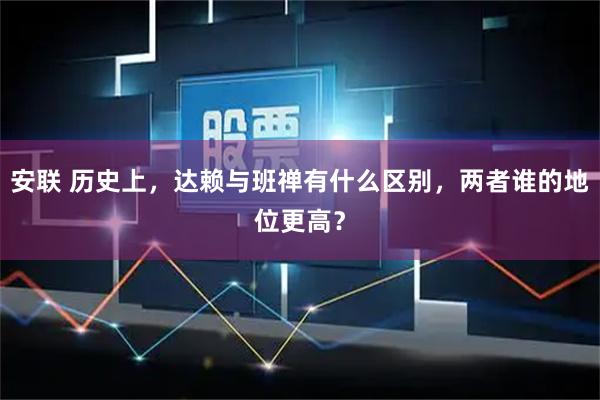 安联 历史上，达赖与班禅有什么区别，两者谁的地位更高？
