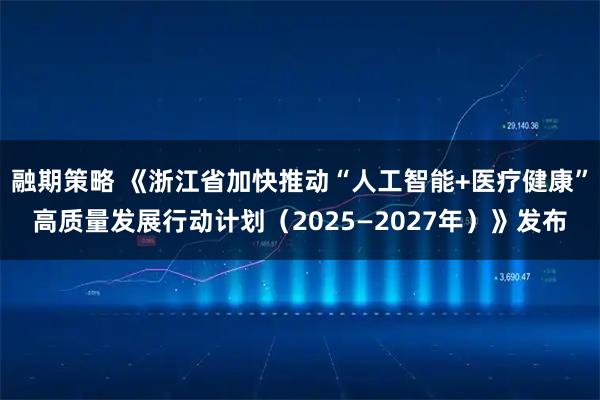融期策略 《浙江省加快推动“人工智能+医疗健康”高质量发展行动计划（2025—2027年）》发布