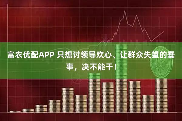 富农优配APP 只想讨领导欢心、让群众失望的蠢事，决不能干！