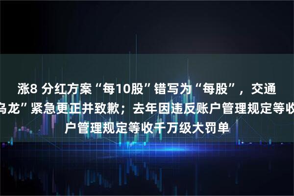 涨8 分红方案“每10股”错写为“每股”，交通银行公告现“乌龙”紧急更正并致歉；去年因违反账户管理规定等收千万级大罚单