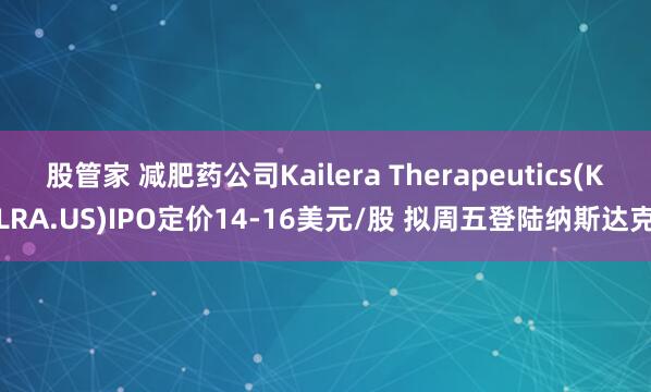 股管家 减肥药公司Kailera Therapeutics(KLRA.US)IPO定价14-16美元/股 拟周五登陆纳斯达克